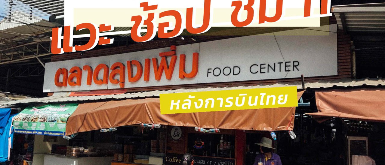 cover วีคเอนด์นี้แวะไปกินช้อปที่ตลาดลุงเพิ่ม หลังการบินไทย ที่ไปเดินแล้วรับรองว่าต้องเสียทรัพย์!!