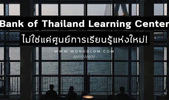 cover Bank of Thailand Learning Center ไม่ใช่แค่ศูนย์การเรียนรู้แห่งใหม่!