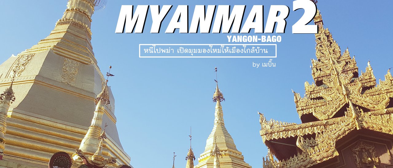 cover บันทึกการเดินทาง: หนีไปพม่า เปิดมุมมองใหม่ให้เมืองใกล้บ้าน (ย่างกุ้ง-พะโค) | 2