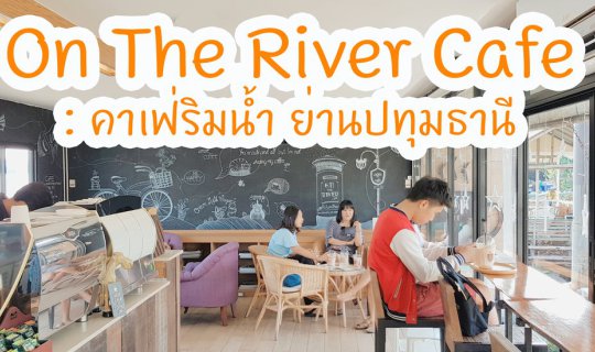 cover On The River Cafe : คาเฟ่ริมน้ำ ย่านปทุมธานี