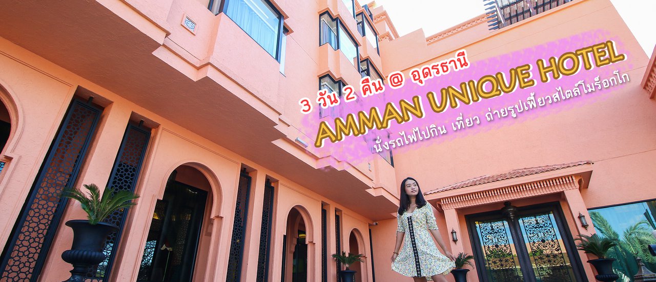 cover 3 วัน 2 คืน @ อุดรธานี “AMMAN UNIQUE HOTEL” นั่งรถไฟไปกิน เที่ยว ถ่ายรูปเฟี้ยวสไตล์โมร็อกโก