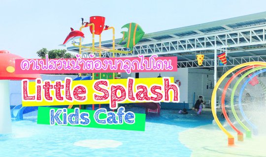 Cover Little Splash Kids Café พาลูกเริงร่าที่คาเฟ่สวนน้ำในบ้าน...