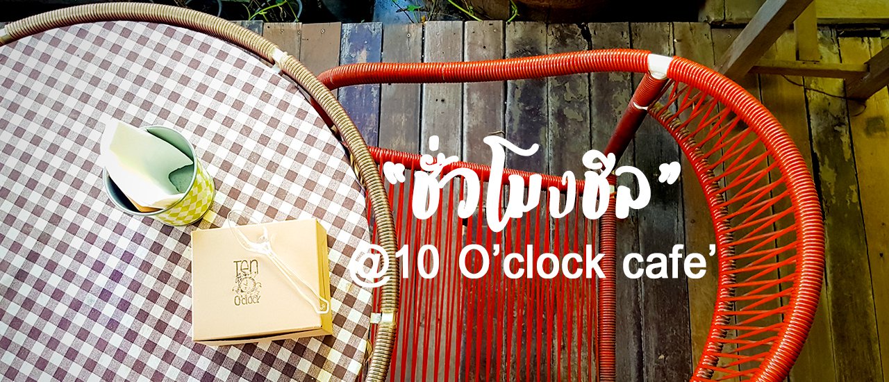 cover ชั่วโมงชิล @10 O'clock กาญจนบุรี - คาเฟ่น่านั่ง ถ่ายรูปสวย ชิลเป็นชั่วโมง