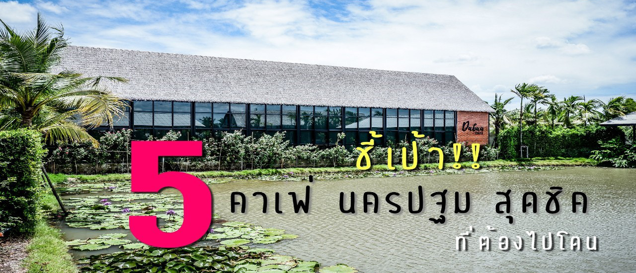 cover ชี้เป้า!! 5 คาเฟ่ @นครปฐม สุดชิค ที่ต้องไปโดน..