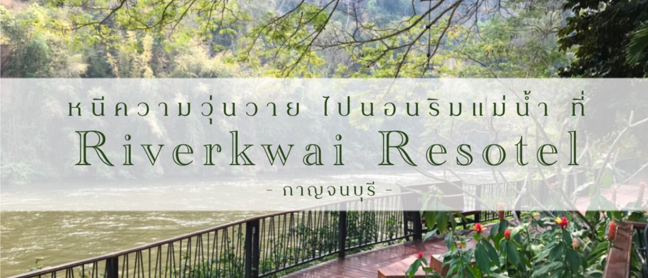 cover หนีความวุ่นวาย ไปนอนริมแม่น้ำแควน้อย ที่ “Riverkwai Resotel” กาญจนบุรี