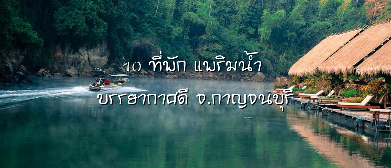 cover 10 ที่พักกาญจนบุรี แพริมน้ำ นอนชิลล์ บรรยากาศดี