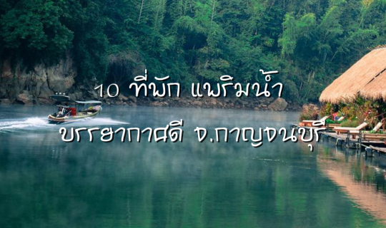 cover 10 ที่พักกาญจนบุรี แพริมน้ำ นอนชิลล์ บรรยากาศดี