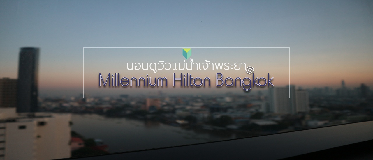 cover เปลี่ยนบรรยากาศมานอนดูวิวแม่น้ำเจ้าพระยาที่ Millennium Hilton Bangkok