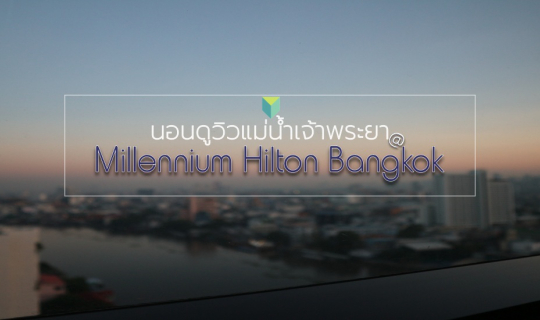 cover เปลี่ยนบรรยากาศมานอนดูวิวแม่น้ำเจ้าพระยาที่ Millennium Hilton Bangkok
