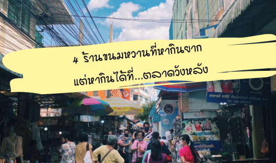 Cover 4 ร้านขนมหวานที่หากินยาก แต่หากินได้ที่...ตลาดวังหลัง...