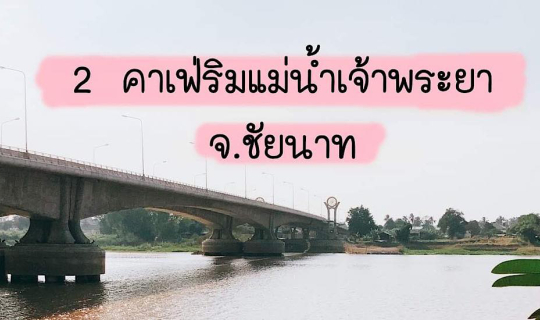 Cover 2 คาเฟ่ริมแม่น้ำเจ้าพระยา จ. ชัยนาท...