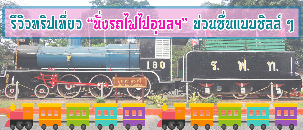 cover รีวิวทริปเที่ยว “นั่งรถไฟไปอุบลฯ” ม่วนซื่นแบบชิลล์ ๆ