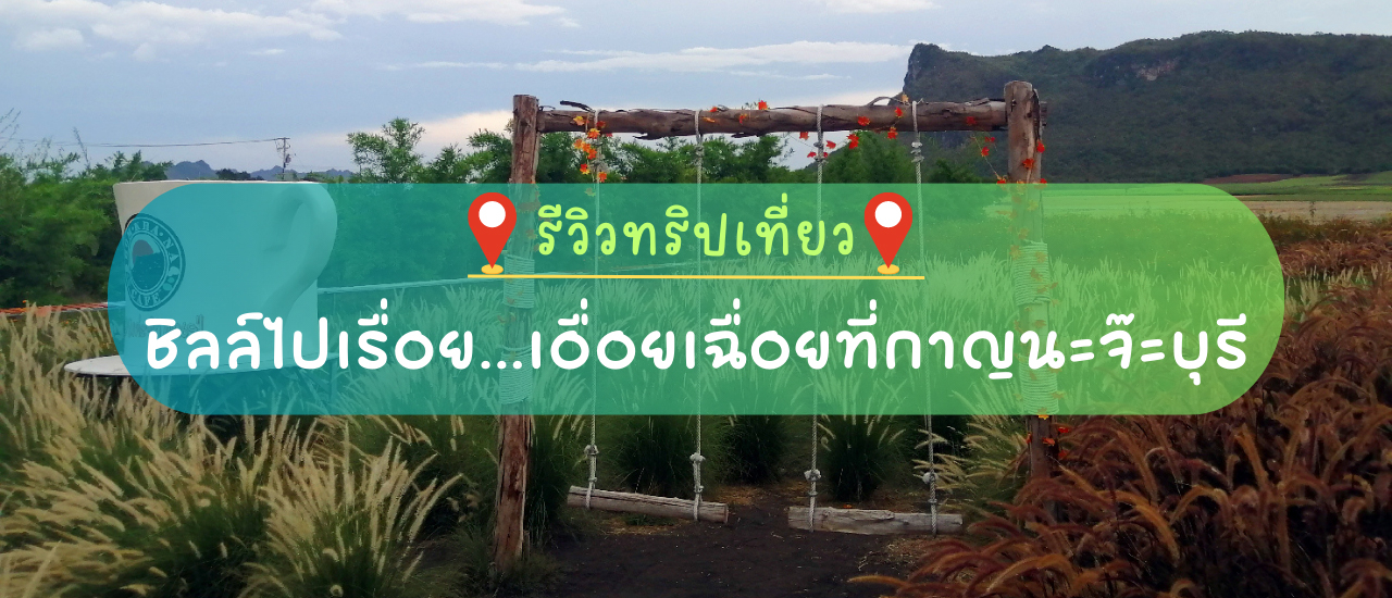 cover รีวิวทริปเที่ยว “ชิลล์ไปเรื่อย...เอื่อยเฉื่อยที่กาญนะจ๊ะบุรี”