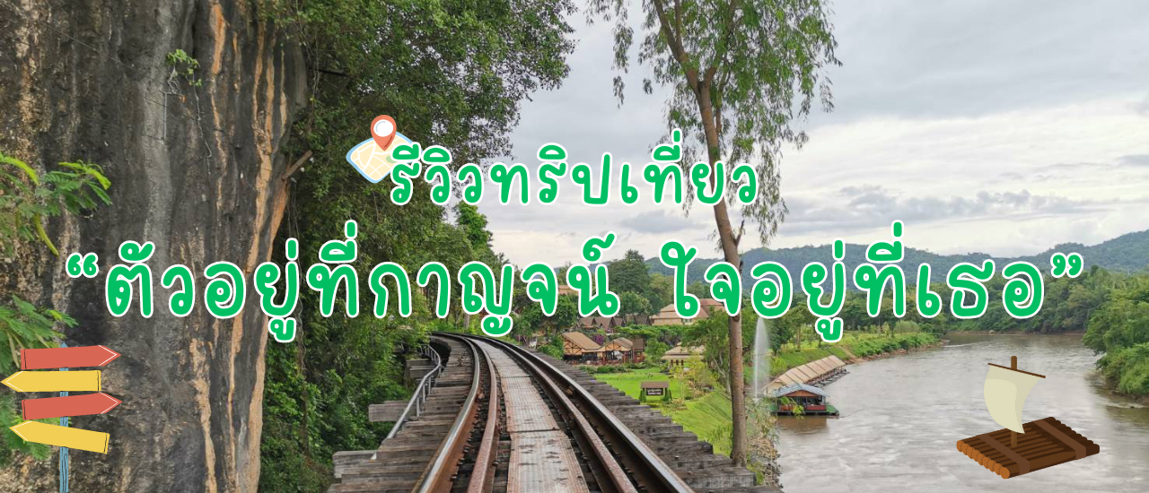 cover รีวิวทริปเที่ยว “ตัวอยู่ที่กาญจน์ ใจอยู่ที่เธอ”