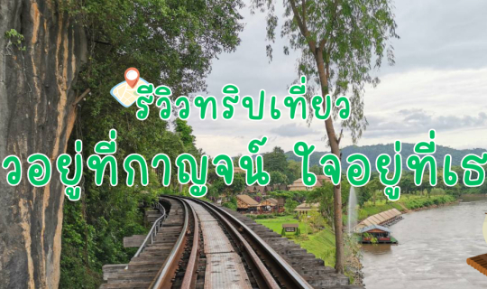 cover รีวิวทริปเที่ยว “ตัวอยู่ที่กาญจน์ ใจอยู่ที่เธอ”